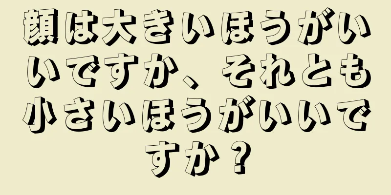 顔は大きいほうがいいですか、それとも小さいほうがいいですか？