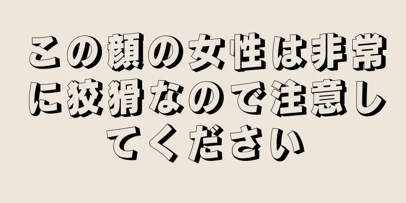 この顔の女性は非常に狡猾なので注意してください