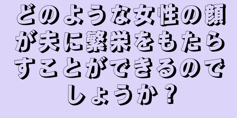 どのような女性の顔が夫に繁栄をもたらすことができるのでしょうか？