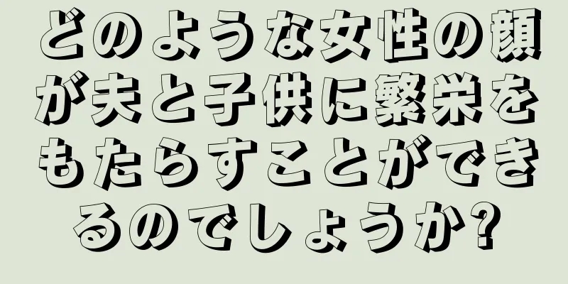 どのような女性の顔が夫と子供に繁栄をもたらすことができるのでしょうか?