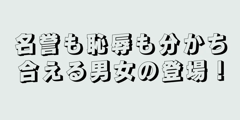 名誉も恥辱も分かち合える男女の登場！