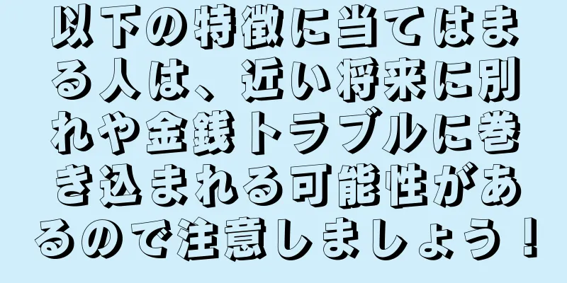 以下の特徴に当てはまる人は、近い将来に別れや金銭トラブルに巻き込まれる可能性があるので注意しましょう！