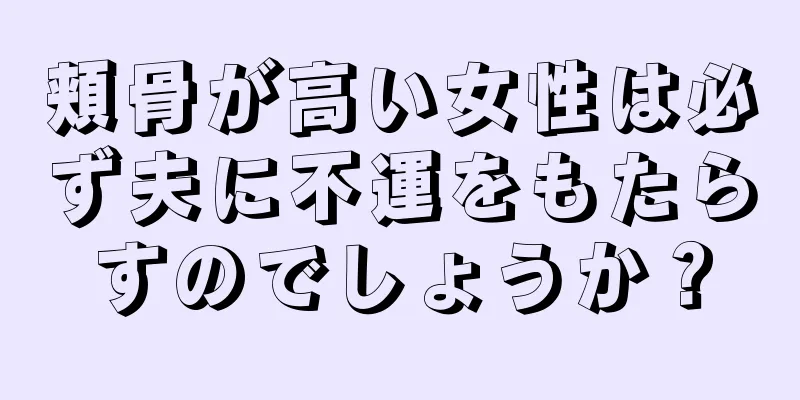 頬骨が高い女性は必ず夫に不運をもたらすのでしょうか？