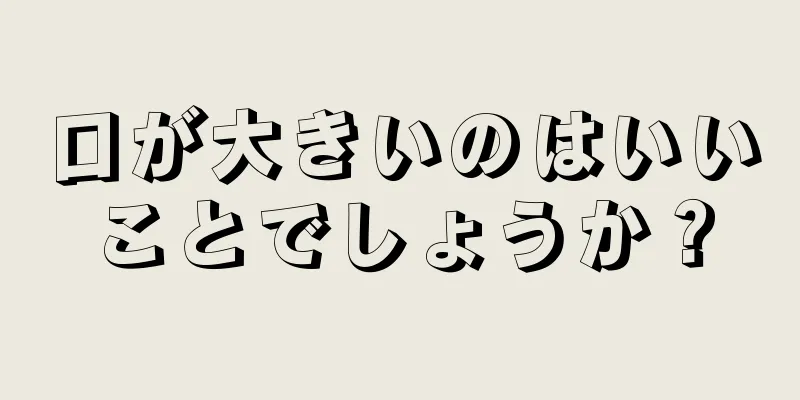 口が大きいのはいいことでしょうか？