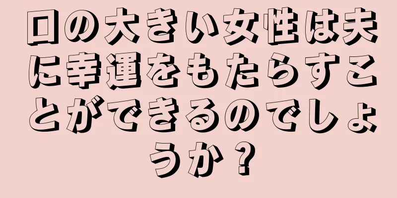 口の大きい女性は夫に幸運をもたらすことができるのでしょうか？