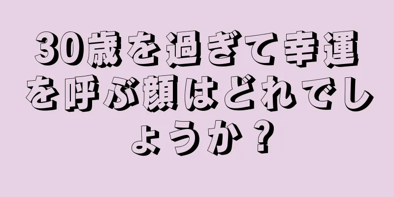 30歳を過ぎて幸運を呼ぶ顔はどれでしょうか？