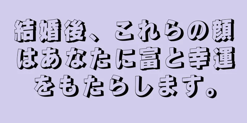 結婚後、これらの顔はあなたに富と幸運をもたらします。