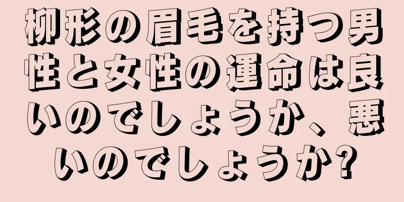 柳形の眉毛を持つ男性と女性の運命は良いのでしょうか、悪いのでしょうか?