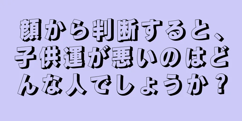 顔から判断すると、子供運が悪いのはどんな人でしょうか？