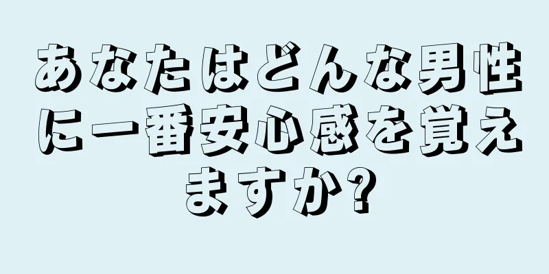 あなたはどんな男性に一番安心感を覚えますか?