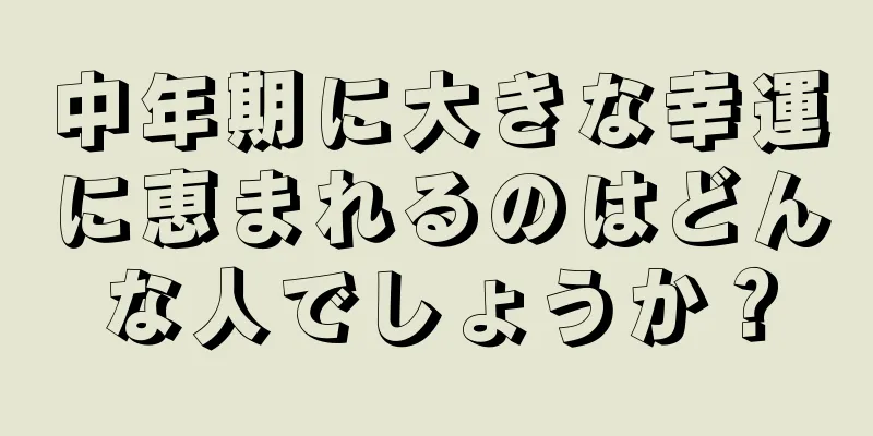 中年期に大きな幸運に恵まれるのはどんな人でしょうか？