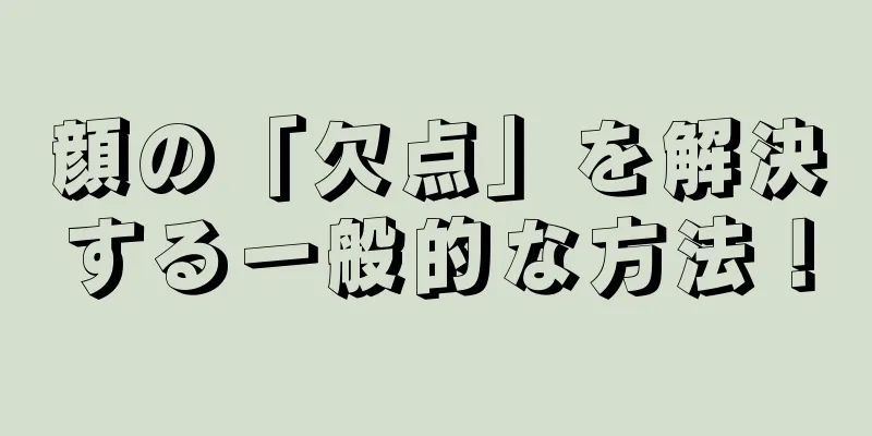 顔の「欠点」を解決する一般的な方法！