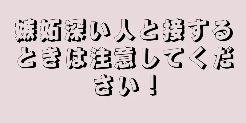 嫉妬深い人と接するときは注意してください！