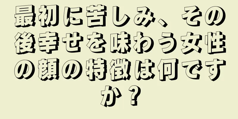 最初に苦しみ、その後幸せを味わう女性の顔の特徴は何ですか？