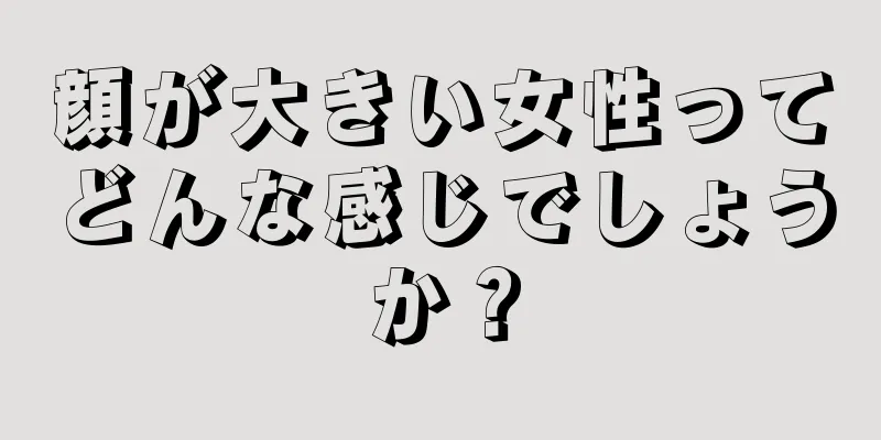 顔が大きい女性ってどんな感じでしょうか？