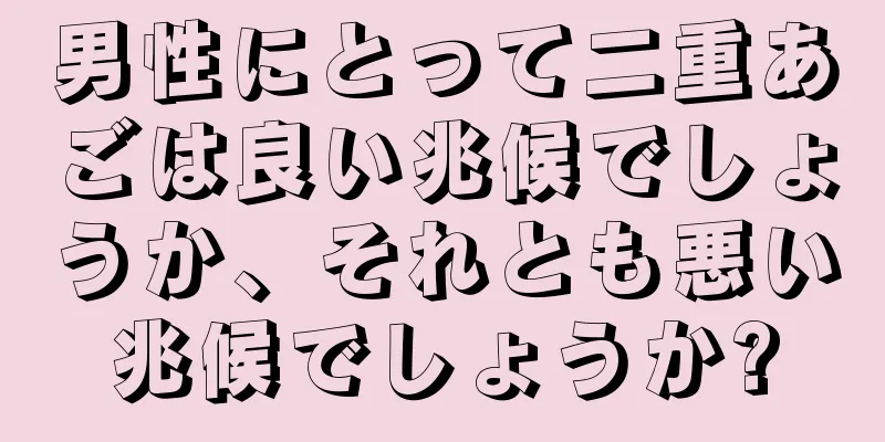 男性にとって二重あごは良い兆候でしょうか、それとも悪い兆候でしょうか?