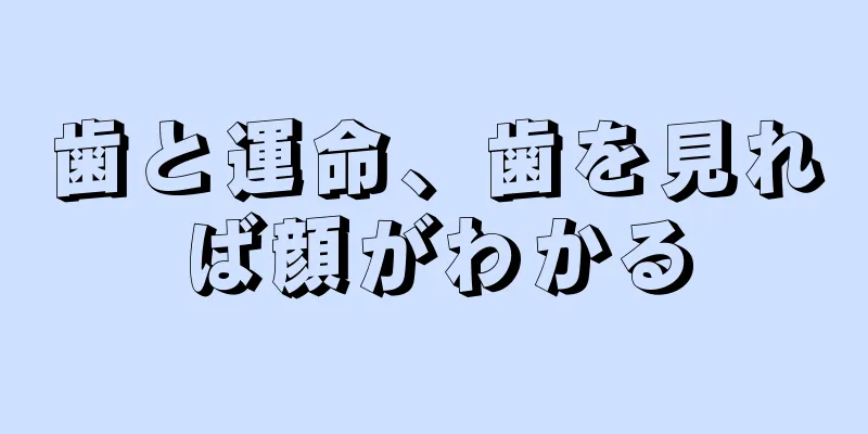 歯と運命、歯を見れば顔がわかる