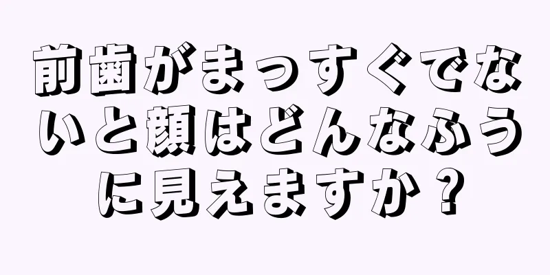 前歯がまっすぐでないと顔はどんなふうに見えますか？