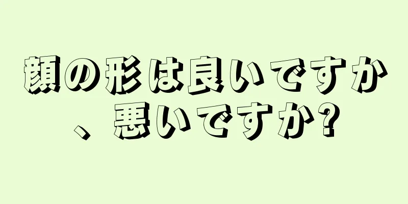 顔の形は良いですか、悪いですか?