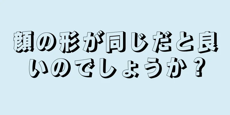 顔の形が同じだと良いのでしょうか？