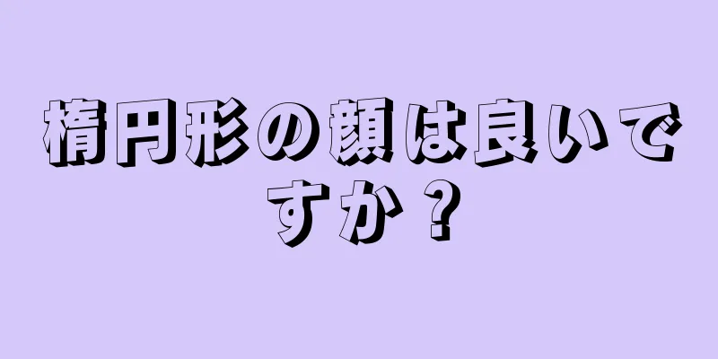 楕円形の顔は良いですか？