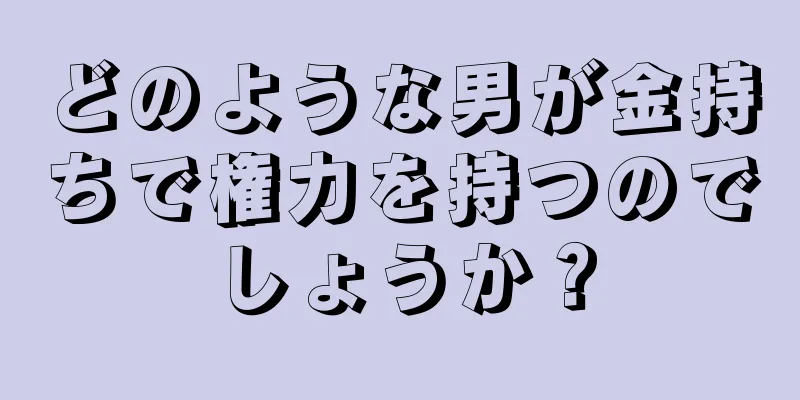 どのような男が金持ちで権力を持つのでしょうか？