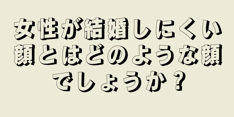 女性が結婚しにくい顔とはどのような顔でしょうか？