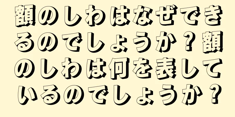 額のしわはなぜできるのでしょうか？額のしわは何を表しているのでしょうか？