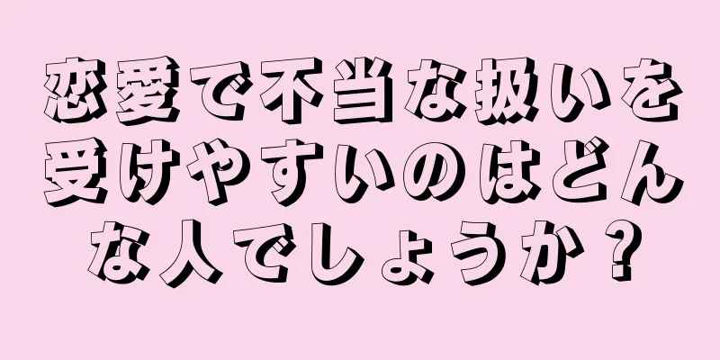 恋愛で不当な扱いを受けやすいのはどんな人でしょうか？