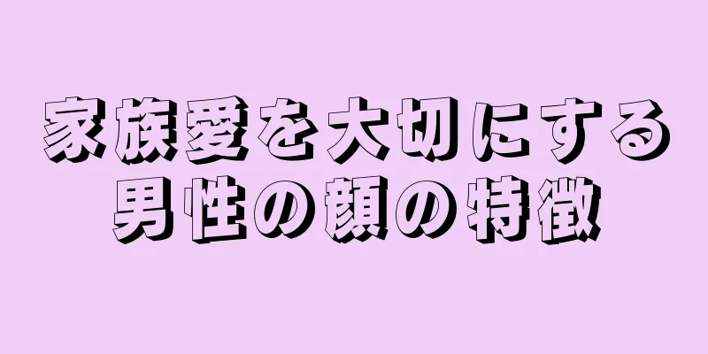 家族愛を大切にする男性の顔の特徴