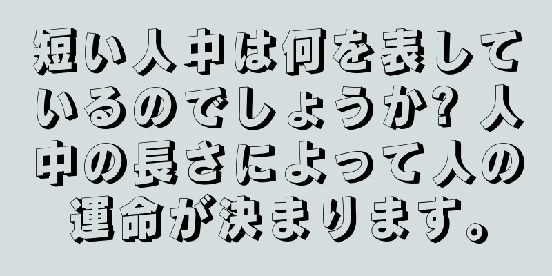 短い人中は何を表しているのでしょうか? 人中の長さによって人の運命が決まります。