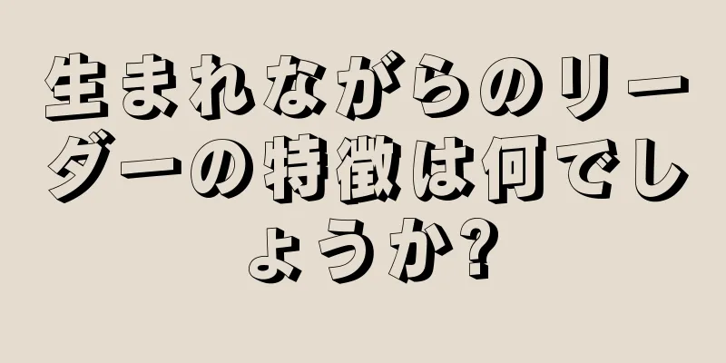 生まれながらのリーダーの特徴は何でしょうか?