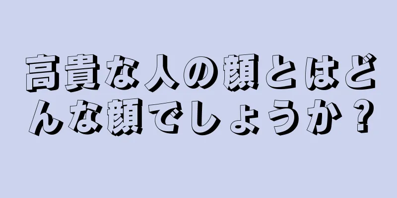 高貴な人の顔とはどんな顔でしょうか？