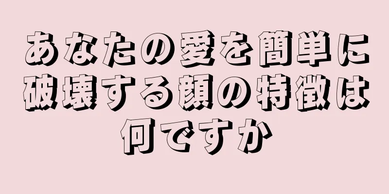 あなたの愛を簡単に破壊する顔の特徴は何ですか