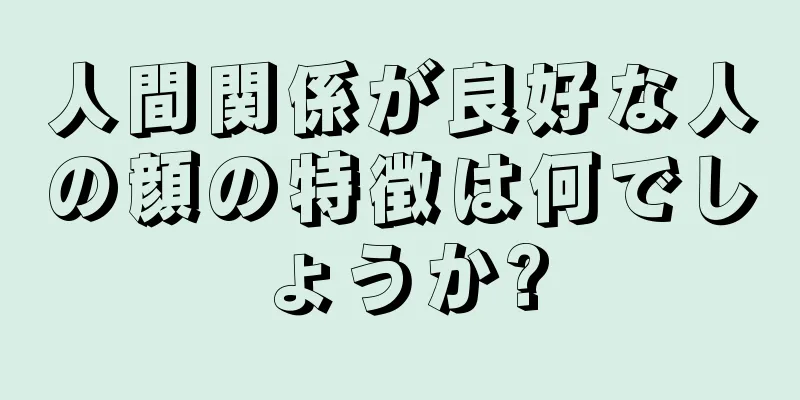 人間関係が良好な人の顔の特徴は何でしょうか?