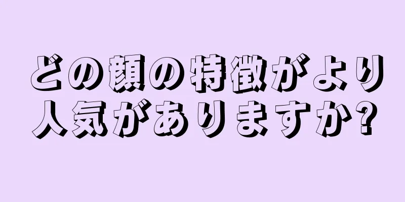 どの顔の特徴がより人気がありますか?