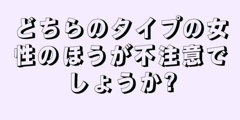 どちらのタイプの女性のほうが不注意でしょうか?