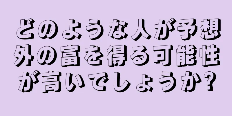 どのような人が予想外の富を得る可能性が高いでしょうか?