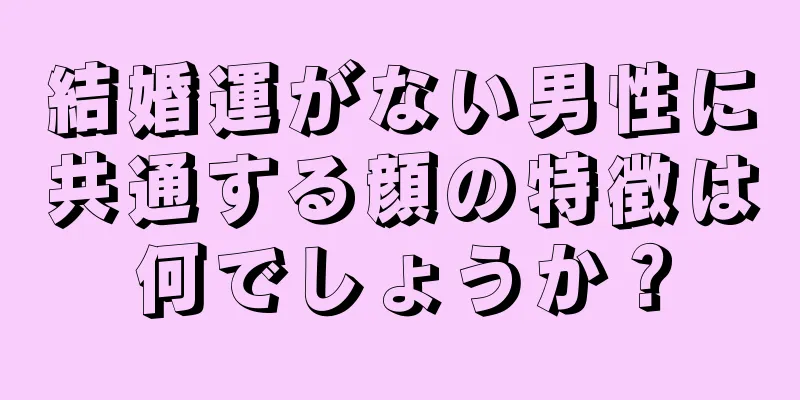 結婚運がない男性に共通する顔の特徴は何でしょうか？