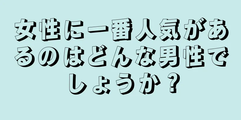 女性に一番人気があるのはどんな男性でしょうか？