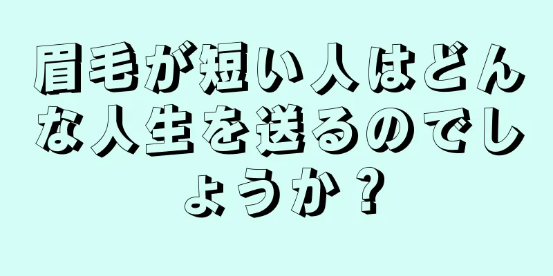 眉毛が短い人はどんな人生を送るのでしょうか？