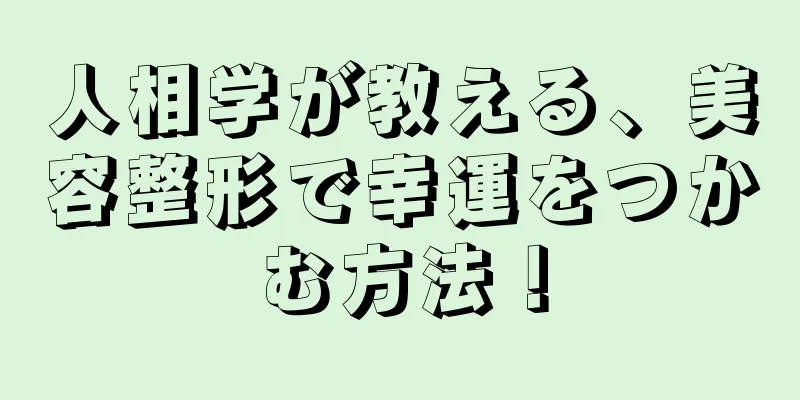 人相学が教える、美容整形で幸運をつかむ方法！