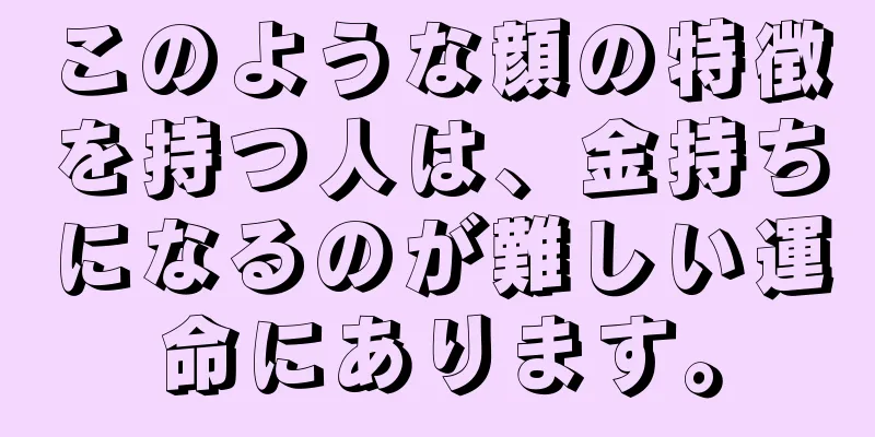 このような顔の特徴を持つ人は、金持ちになるのが難しい運命にあります。