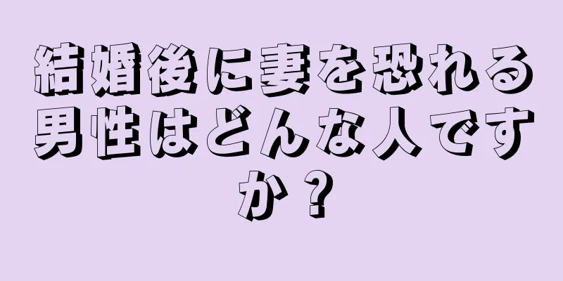 結婚後に妻を恐れる男性はどんな人ですか？