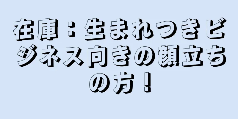 在庫：生まれつきビジネス向きの顔立ちの方！