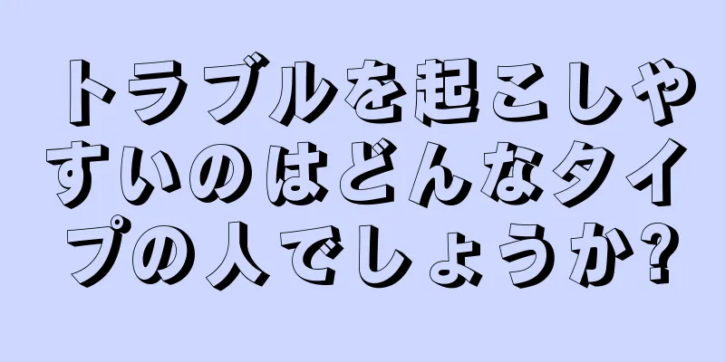 トラブルを起こしやすいのはどんなタイプの人でしょうか?