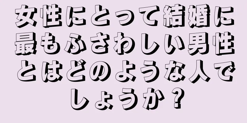 女性にとって結婚に最もふさわしい男性とはどのような人でしょうか？