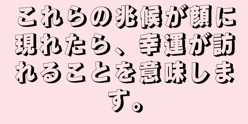 これらの兆候が顔に現れたら、幸運が訪れることを意味します。