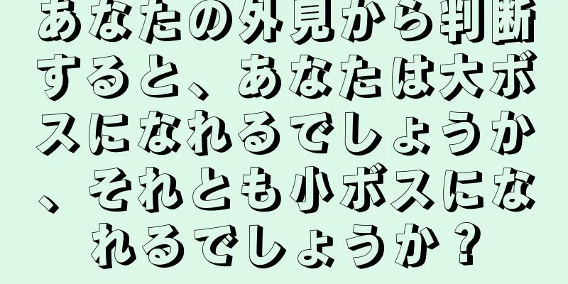 あなたの外見から判断すると、あなたは大ボスになれるでしょうか、それとも小ボスになれるでしょうか？