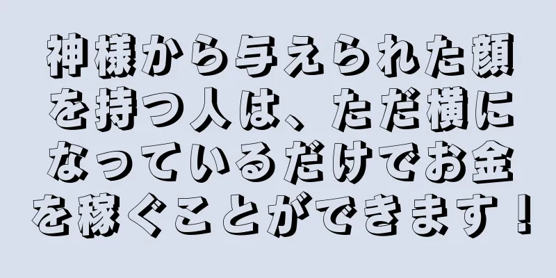 神様から与えられた顔を持つ人は、ただ横になっているだけでお金を稼ぐことができます！